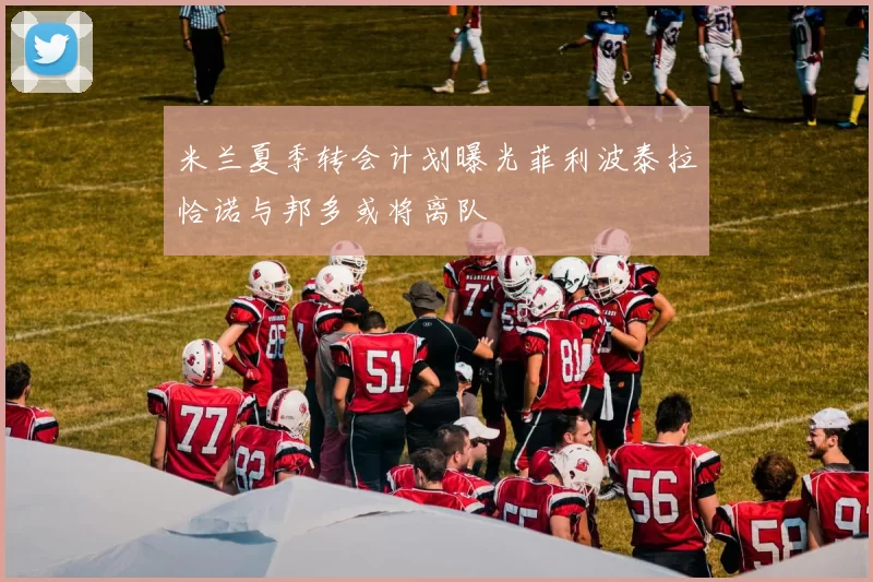米兰夏季转会计划曝光菲利波泰拉恰诺与邦多或将离队
