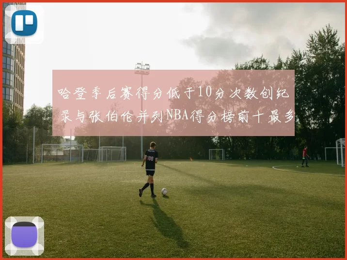 哈登季后赛得分低于10分次数创纪录与张伯伦并列NBA得分榜前十最多
