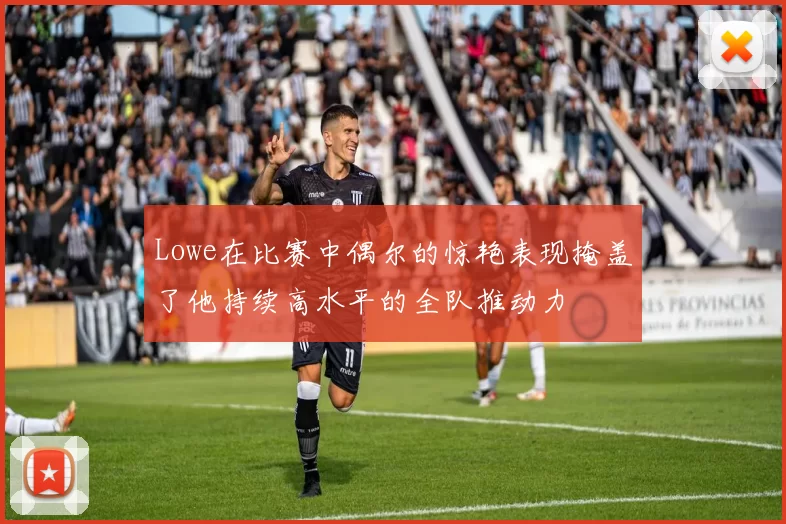 Lowe在比赛中偶尔的惊艳表现掩盖了他持续高水平的全队推动力