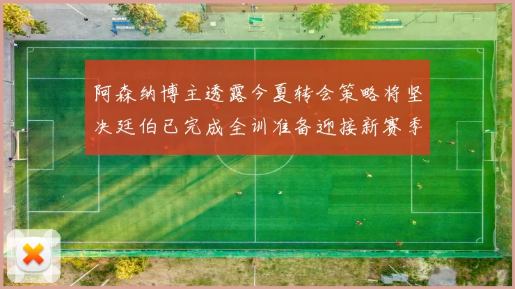 阿森纳博主透露今夏转会策略将坚决廷伯已完成全训准备迎接新赛季