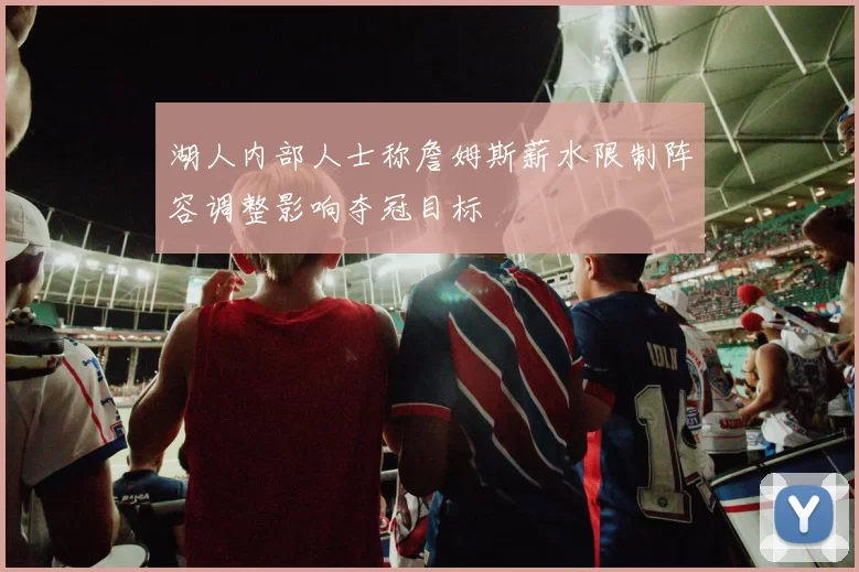 湖人内部人士称詹姆斯薪水限制阵容调整影响夺冠目标