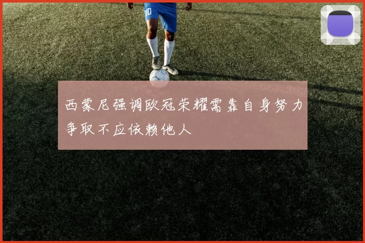 西蒙尼强调欧冠荣耀需靠自身努力争取不应依赖他人