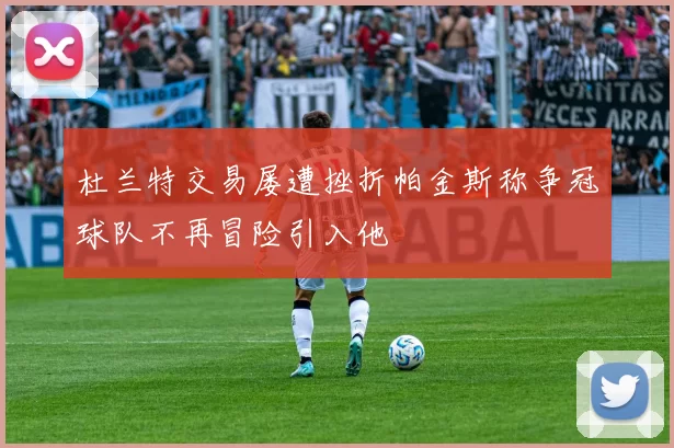 杜兰特交易屡遭挫折帕金斯称争冠球队不再冒险引入他