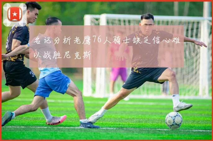 名记分析老鹰76人骑士缺乏信心难以战胜尼克斯