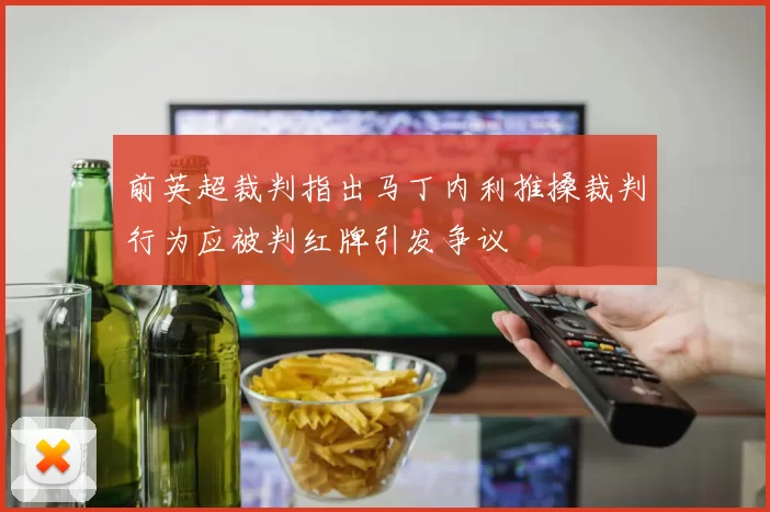 前英超裁判指出马丁内利推搡裁判行为应被判红牌引发争议