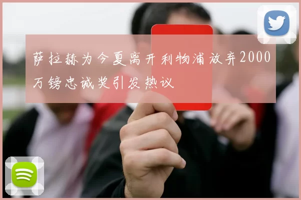 萨拉赫为今夏离开利物浦放弃2000万镑忠诚奖引发热议
