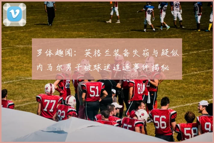 罗体趣闻：英格兰装备失窃与疑似内马尔男子被球迷追逐事件揭秘