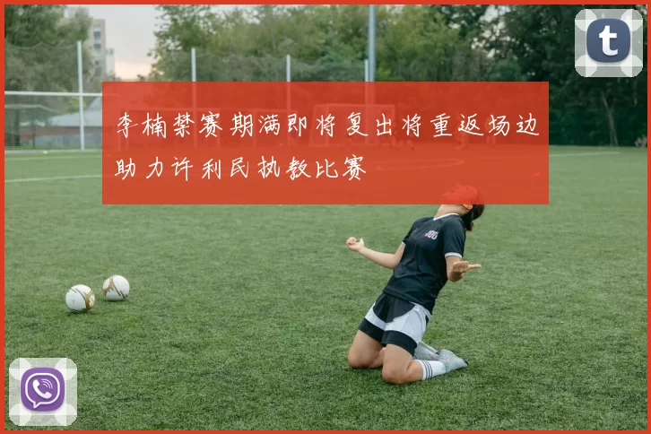 李楠禁赛期满即将复出将重返场边助力许利民执教比赛