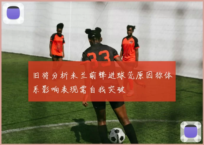 旧将分析米兰前锋进球荒原因称体系影响表现需自我突破