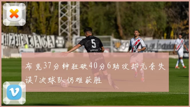 布克37分钟狂砍40分6助攻却无奈失误7次球队仍难获胜