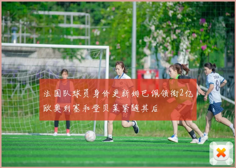 法国队球员身价更新姆巴佩领衔2亿欧奥利塞和登贝莱紧随其后