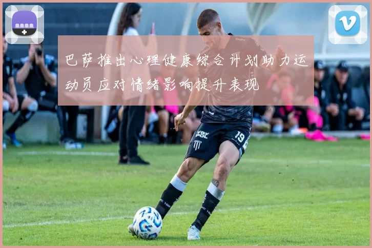 巴萨推出心理健康综合计划助力运动员应对情绪影响提升表现