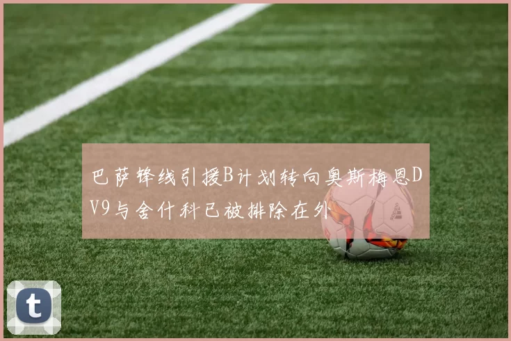 巴萨锋线引援B计划转向奥斯梅恩DV9与舍什科已被排除在外