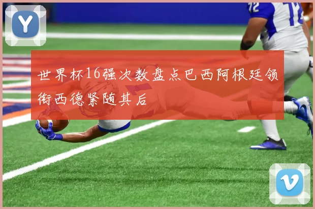 世界杯16强次数盘点巴西阿根廷领衔西德紧随其后