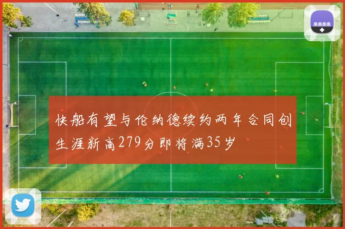 快船有望与伦纳德续约两年合同创生涯新高279分即将满35岁