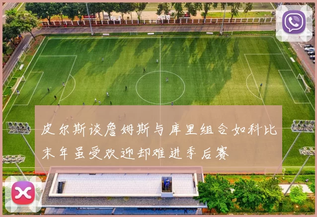 皮尔斯谈詹姆斯与库里组合如科比末年虽受欢迎却难进季后赛