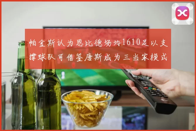 帕金斯认为恩比德场均1610足以支撑球队可借鉴唐斯成为三当家模式