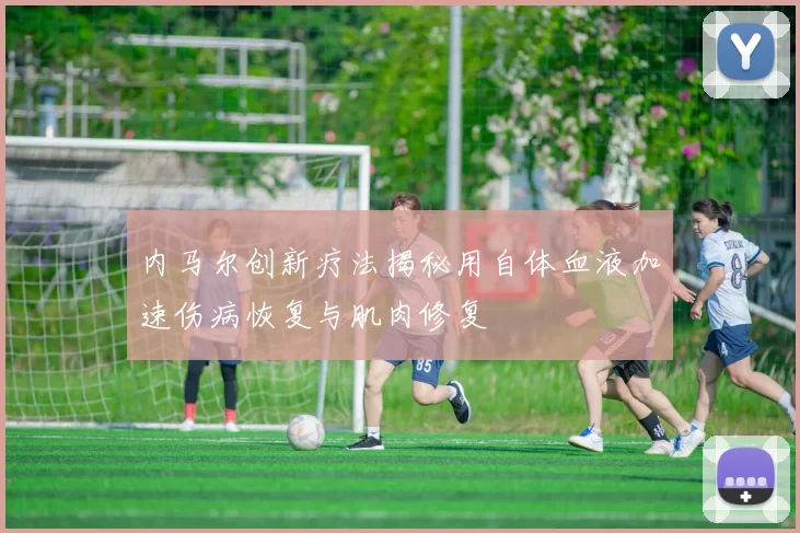 内马尔创新疗法揭秘用自体血液加速伤病恢复与肌肉修复
