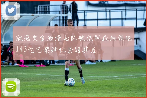 欧冠奖金激增七队破亿阿森纳领跑143亿巴黎拜仁紧随其后