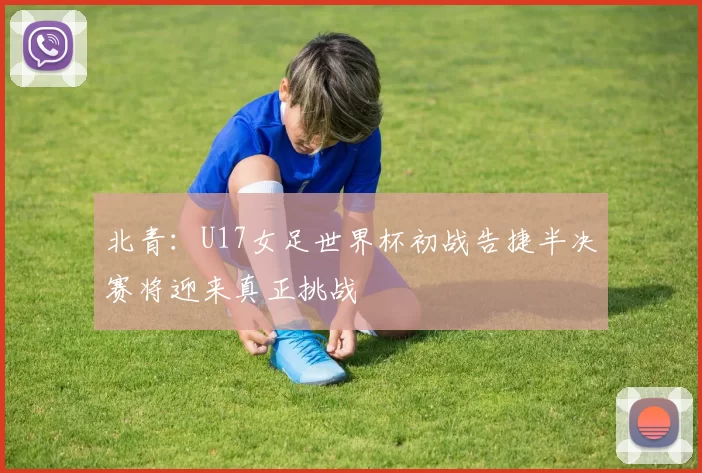 北青：U17女足世界杯初战告捷半决赛将迎来真正挑战