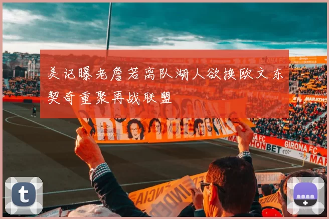 美记曝老詹若离队湖人欲换欧文东契奇重聚再战联盟