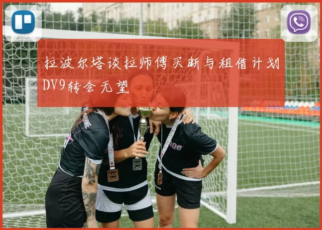 拉波尔塔谈拉师傅买断与租借计划DV9转会无望