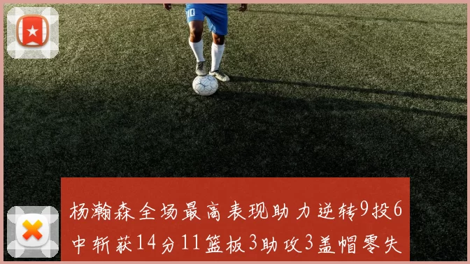 杨瀚森全场最高表现助力逆转9投6中斩获14分11篮板3助攻3盖帽零失误零犯规