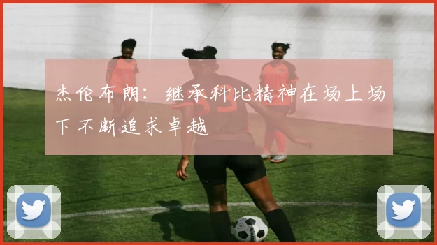 杰伦布朗：继承科比精神在场上场下不断追求卓越