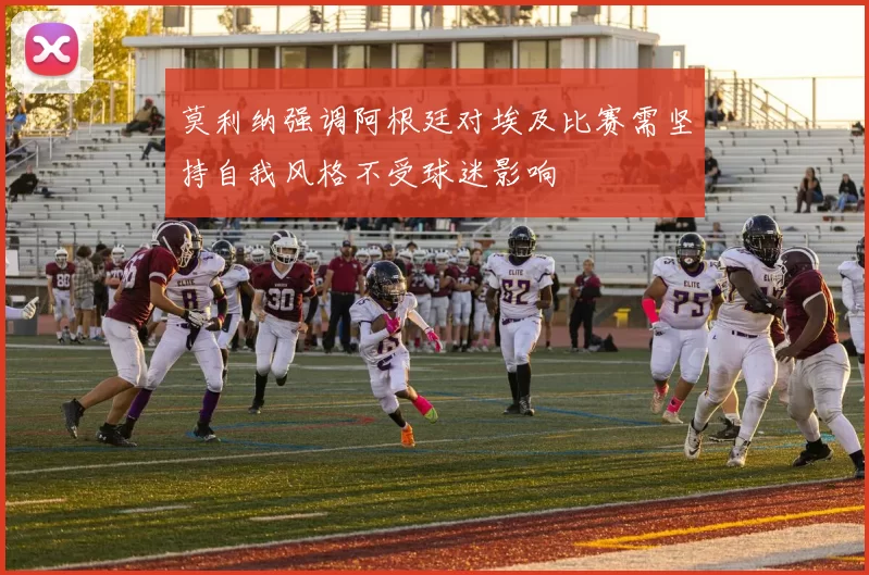 莫利纳强调阿根廷对埃及比赛需坚持自我风格不受球迷影响
