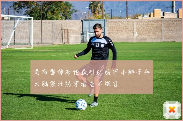 乌布雷称布伦森难以防守小辫子和大脑袋让防守者苦不堪言