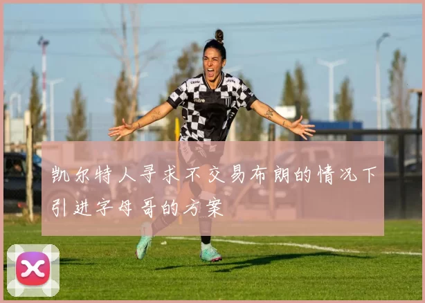 凯尔特人寻求不交易布朗的情况下引进字母哥的方案
