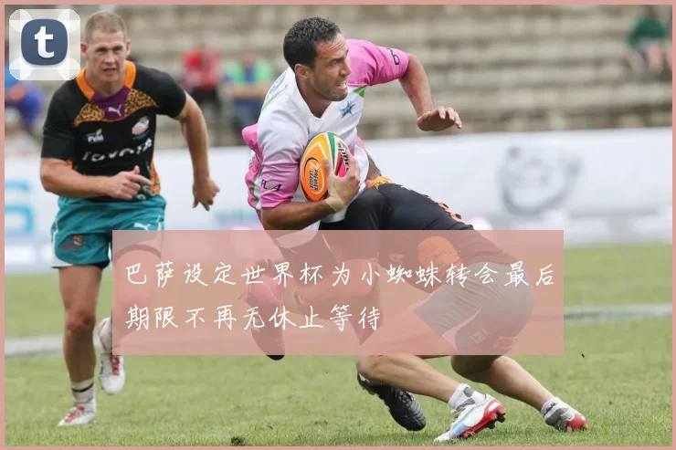 巴萨设定世界杯为小蜘蛛转会最后期限不再无休止等待