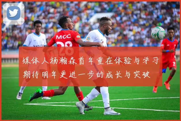 媒体人杨瀚森首年重在体验与学习期待明年更进一步的成长与突破