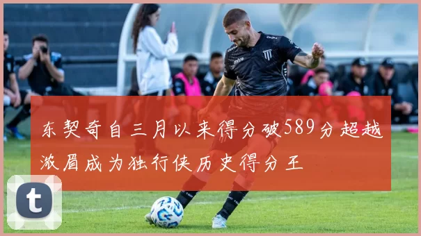 东契奇自三月以来得分破589分超越浓眉成为独行侠历史得分王
