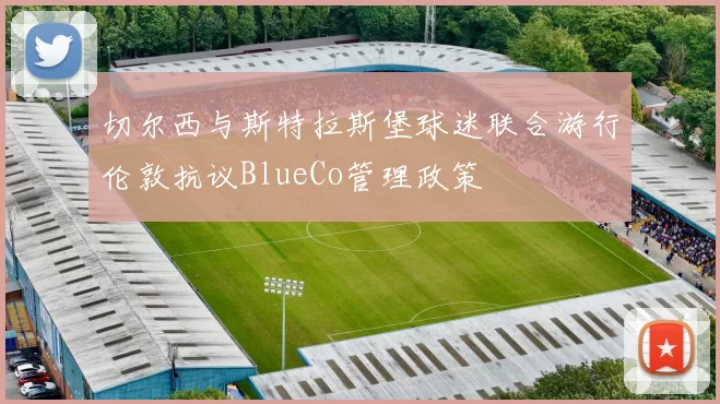 切尔西与斯特拉斯堡球迷联合游行伦敦抗议BlueCo管理政策