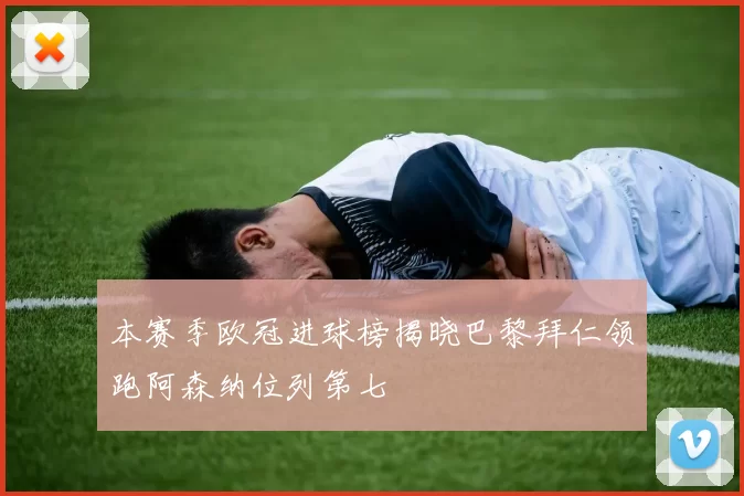 本赛季欧冠进球榜揭晓巴黎拜仁领跑阿森纳位列第七